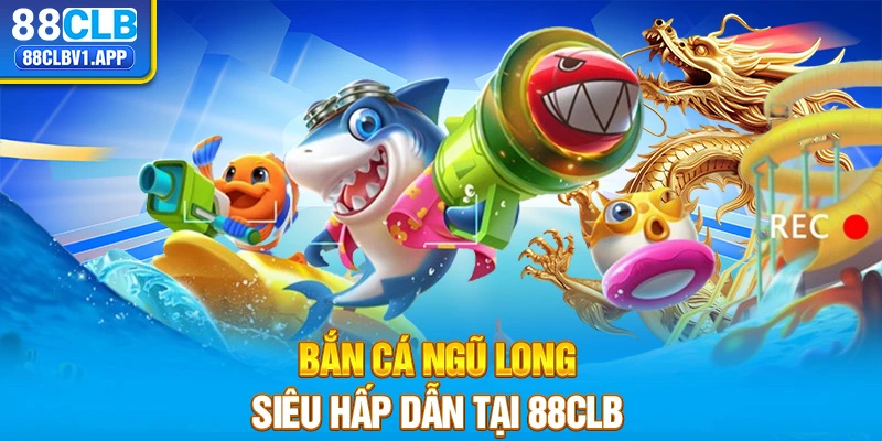 Bắn cá Ngũ Long siêu hấp dẫn tại 88CLB